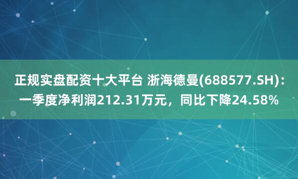 正规实盘配资十大平台 浙海德曼(688577.SH)：一季度净利润212.31万元，同比下降24.58%