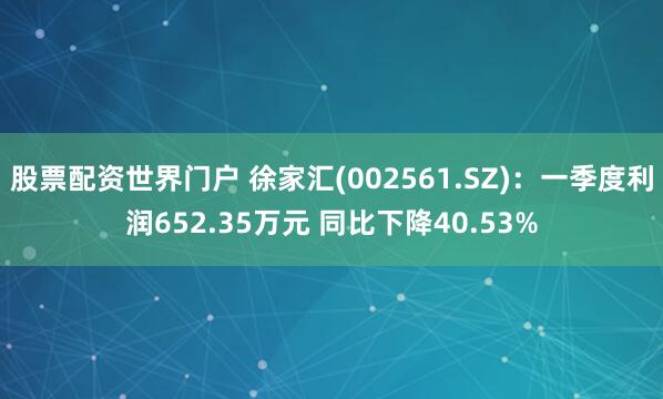 股票配资世界门户 徐家汇(002561.SZ)：一季度利润652.35万元 同比下降40.53%