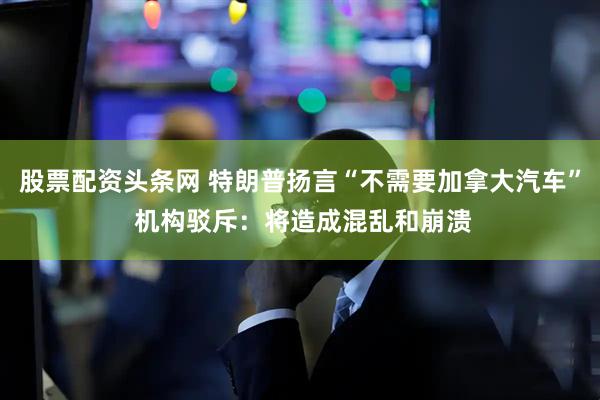 股票配资头条网 特朗普扬言“不需要加拿大汽车” 机构驳斥：将造成混乱和崩溃
