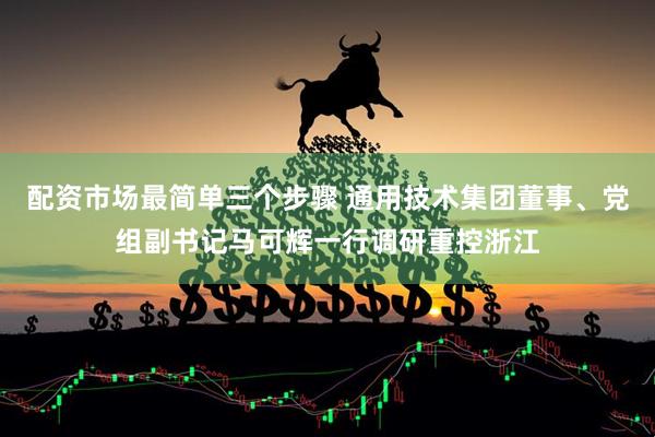 配资市场最简单三个步骤 通用技术集团董事、党组副书记马可辉一行调研重控浙江