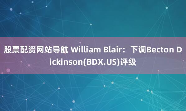 股票配资网站导航 William Blair：下调Becton Dickinson(BDX.US)评级