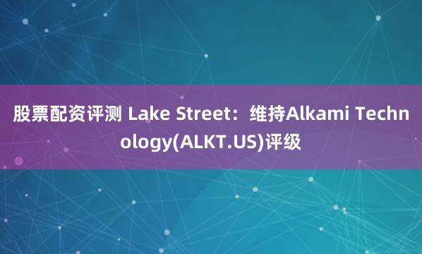 股票配资评测 Lake Street：维持Alkami Technology(ALKT.US)评级