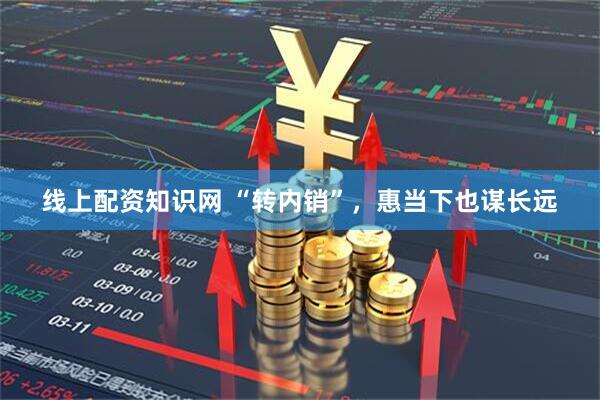 线上配资知识网 “转内销”，惠当下也谋长远