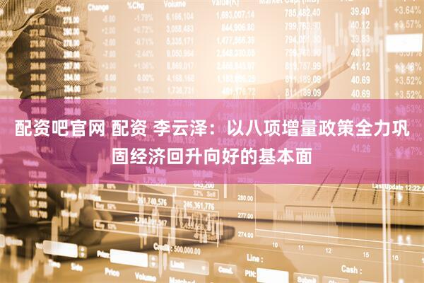 配资吧官网 配资 李云泽：以八项增量政策全力巩固经济回升向好的基本面