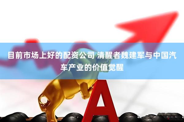 目前市场上好的配资公司 清醒者魏建军与中国汽车产业的价值觉醒