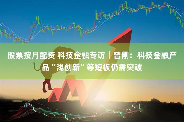 股票按月配资 科技金融专访｜曾刚：科技金融产品“浅创新”等短板仍需突破