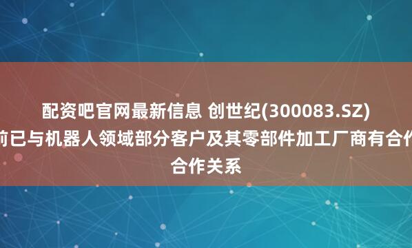 配资吧官网最新信息 创世纪(300083.SZ)：目前已与机器人领域部分客户及其零部件加工厂商有合作关系