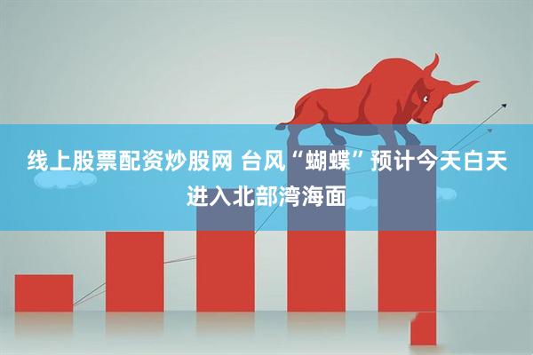 线上股票配资炒股网 台风“蝴蝶”预计今天白天进入北部湾海面