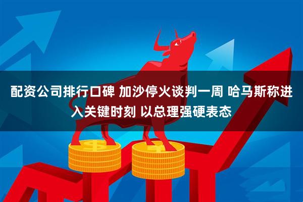 配资公司排行口碑 加沙停火谈判一周 哈马斯称进入关键时刻 以总理强硬表态