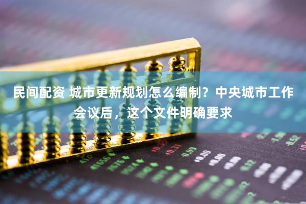 民间配资 城市更新规划怎么编制？中央城市工作会议后，这个文件明确要求