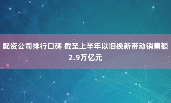 配资公司排行口碑 截至上半年以旧换新带动销售额2.9万亿元