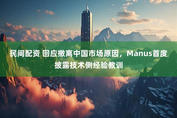 民间配资 回应撤离中国市场原因，Manus首度披露技术侧经验教训