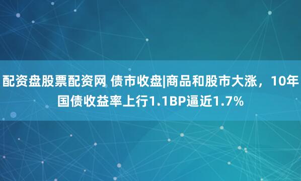 配资盘股票配资网 债市收盘|商品和股市大涨，10年国债收益率上行1.1BP逼近1.7%