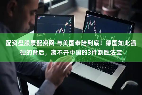 配资盘股票配资网 与美国奉陪到底！德国如此强硬的背后，离不开中国的3件制胜法宝