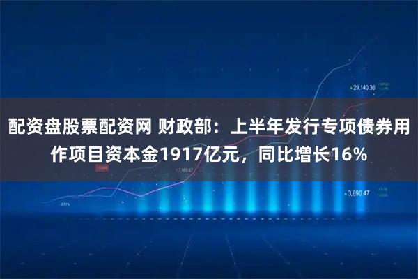 配资盘股票配资网 财政部：上半年发行专项债券用作项目资本金1917亿元，同比增长16%