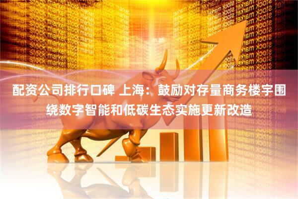 配资公司排行口碑 上海：鼓励对存量商务楼宇围绕数字智能和低碳生态实施更新改造