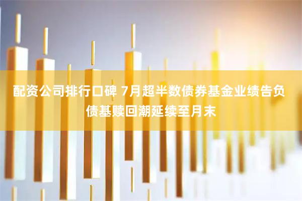 配资公司排行口碑 7月超半数债券基金业绩告负 债基赎回潮延续至月末