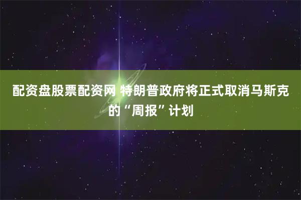 配资盘股票配资网 特朗普政府将正式取消马斯克的“周报”计划