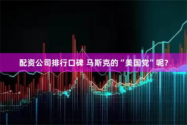 配资公司排行口碑 马斯克的“美国党”呢？