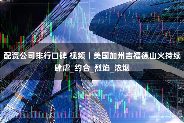 配资公司排行口碑 视频丨美国加州吉福德山火持续肆虐_约合_烈焰_浓烟