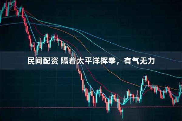 民间配资 隔着太平洋挥拳，有气无力