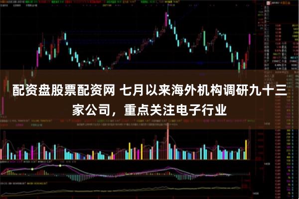 配资盘股票配资网 七月以来海外机构调研九十三家公司，重点关注电子行业
