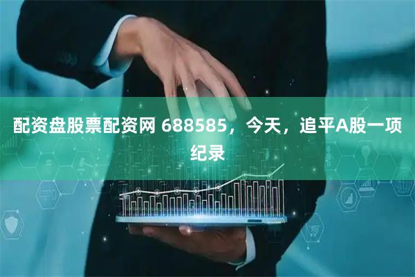 配资盘股票配资网 688585，今天，追平A股一项纪录