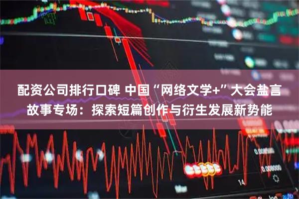 配资公司排行口碑 中国“网络文学+”大会盐言故事专场：探索短篇创作与衍生发展新势能