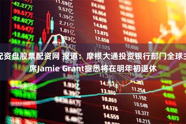 配资盘股票配资网 报道：摩根大通投资银行部门全球主席Jamie Grant据悉将在明年初退休