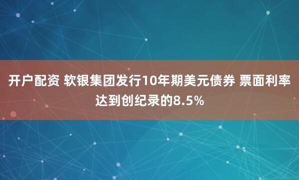 开户配资 软银集团发行10年期美元债券 票面利率达到创纪录的8.5%