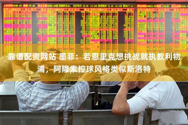 靠谱配资网站 墨菲：若恩里克想挑战就执教利物浦，阿隆索控球风格类似斯洛特
