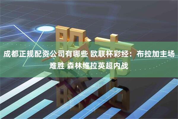 成都正规配资公司有哪些 欧联杯彩经：布拉加主场难胜 森林维拉英超内战