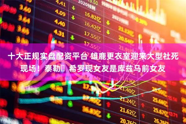 十大正规实盘配资平台 雄鹿更衣室迎来大型社死现场！泰勒・希罗现女友是库兹马前女友