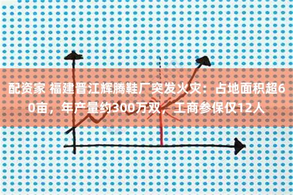 配资家 福建晋江辉腾鞋厂突发火灾：占地面积超60亩，年产量约300万双，工商参保仅12人