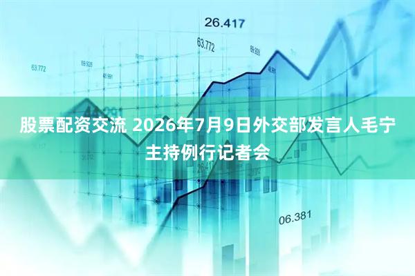 股票配资交流 2026年7月9日外交部发言人毛宁主持例行记者会