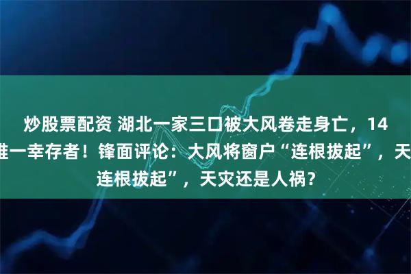 炒股票配资 湖北一家三口被大风卷走身亡，14岁大儿子成唯一幸存者！锋面评论：大风将窗户“连根拔起”，天灾还是人祸？