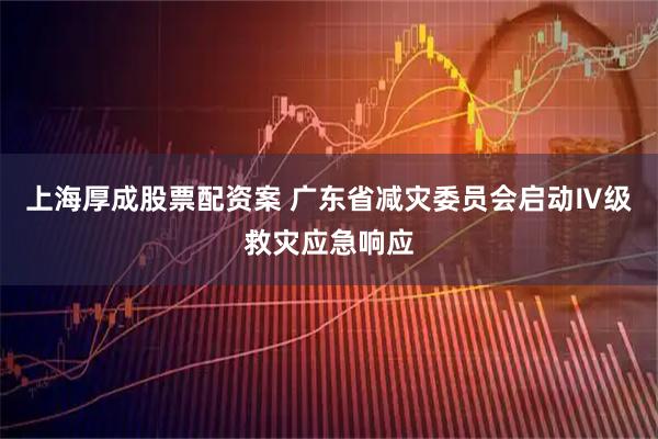 上海厚成股票配资案 广东省减灾委员会启动Ⅳ级救灾应急响应