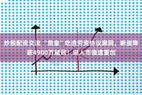 炒股配资交流 “詹皇”吃透劳资协议漏洞，断崖降薪4900万赌冠！湖人市值遭重创