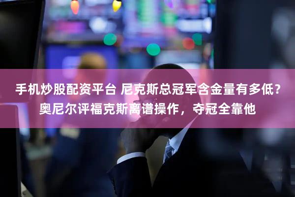 手机炒股配资平台 尼克斯总冠军含金量有多低?奥尼尔评福克斯离谱操作,夺冠全靠他